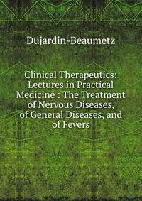 Clinical Therapeutics: Lectures in Practical Medicine : The Treatment of Nervous Diseases, of General Diseases, and of Fevers