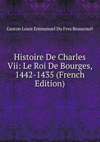Histoire De Charles Vii: Le Roi De Bourges, 1442-1435 (French Edition)