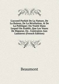 L'accord Parfait De La Nature, De La Raison, De La R?v?lation, &amp; De La Politique: Ou Trait? Dans Lequel On Etablit, Que Les Voyes De Rigueur, En . Contraires Aux Lumieres (French Edition)