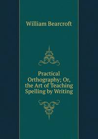 Practical Orthography; Or, the Art of Teaching Spelling by Writing