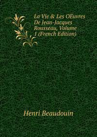 La Vie &amp; Les OEuvres De Jean-Jacques Rousseau, Volume 1 (French Edition)