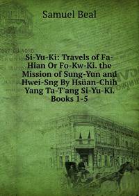 Si-Yu-Ki: Travels of Fa-Hian Or Fo-Kw-Ki. the Mission of Sung-Yun and Hwei-Sng By Hs?an-Chih Yang Ta-T'ang Si-Yu-Ki. Books 1-5