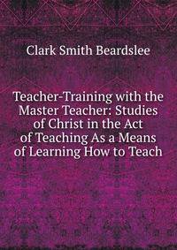 Teacher-Training with the Master Teacher: Studies of Christ in the Act of Teaching As a Means of Learning How to Teach