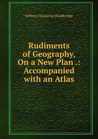 Rudiments of Geography, On a New Plan .: Accompanied with an Atlas