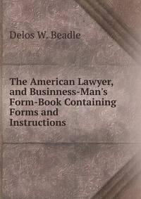 The American Lawyer, and Businness-Man's Form-Book Containing Forms and Instructions