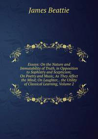 Essays: On the Nature and Immutability of Truth, in Opposition to Sophistry and Scepticism; On Poetry and Music, As They Affect the Mind; On Laughter, . the Utility of Classical Learning, Volume 2