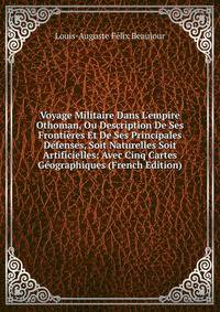 Voyage Militaire Dans L'empire Othoman, Ou Description De Ses Fronti?res Et De Ses Principales D?fenses, Soit Naturelles Soit Artificielles: Avec Cinq Cartes G?ographiques (French Edition)