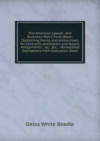 The American Lawyer: And Business-Man's Form-Book; Containing Forms and Instructions for Contracts, Arbitration and Award, Assignments . &amp;c., &amp;c., . Homestead Exemptions from Execution, Deed