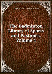 The Badminton Library of Sports and Pastimes, Volume 4
