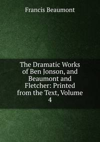 The Dramatic Works of Ben Jonson, and Beaumont and Fletcher: Printed from the Text, Volume 4