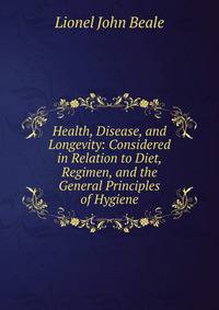 Health, Disease, and Longevity: Considered in Relation to Diet, Regimen, and the General Principles of Hygiene