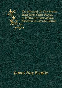The Minstrel: In Two Books: With Some Other Poems. to Which Are Now Added, Miscellanies, by J.H. Beattie