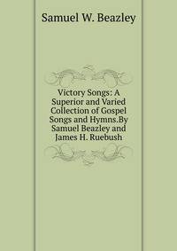 Victory Songs: A Superior and Varied Collection of Gospel Songs and Hymns.By Samuel Beazley and James H. Ruebush