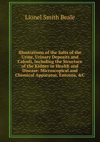 Illustrations of the Salts of the Urine, Urinary Deposits and Calculi, Including the Structure of the Kidney in Health and Disease: Microscopical and Chemical Apparatus, Entozoa, &amp;C