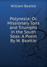Polynesia; Or, Missionary Toils and Triumphs in the South Seas: A Poem By W. Beattie.