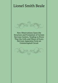 New Observations Upon the Structure and Formation of Certain Nervous Centres, Tending to Prove That the Cells and Fibres of Every Nervous Apparatus Form an Uninterrupted Circuit