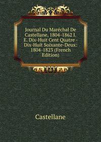 Journal Du Marechal De Castellane, 1804-1862 I.E. Dix-Huit Cent Quatre - Dix-Huit Soixante-Deux: 1804-1823 (French Edition)