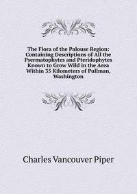 The Flora of the Palouse Region: Containing Descriptions of All the Psermatophytes and Pteridophytes Known to Grow Wild in the Area Within 35 Kilometers of Pullman, Washington