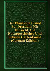 Der Plauische Grund Bei Dresden: Mit Hinsicht Auf Naturgeschichte Und Schone Gartenkunst (German Edition)