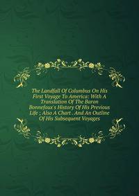 The Landfall Of Columbus On His First Voyage To America: With A Translation Of The Baron Bonnefoux's History Of His Previous Life ; Also A Chart . And An Outline Of His Subsequent Voyages