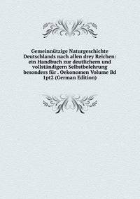 Gemeinnutzige Naturgeschichte Deutschlands nach allen drey Reichen: ein Handbuch zur deutlichern und vollstandigern Selbstbelehrung besonders fur . Oekonomen Volume Bd 1pt2 (German Edition)