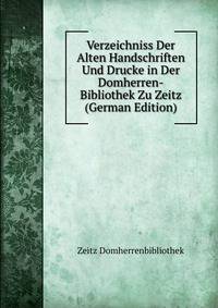 Verzeichniss Der Alten Handschriften Und Drucke in Der Domherren-Bibliothek Zu Zeitz (German Edition)