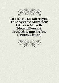 La Th?orie Du Microzyma Et Le Syst?me Microbien; Lettres A M. Le Dr. ?douard Fourni? . Pr?c?d?s D'une Pr?face (French Edition)