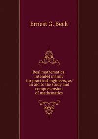 Real mathematics, intended mainly for practical engineers, as an aid to the study and comprehension of mathematics