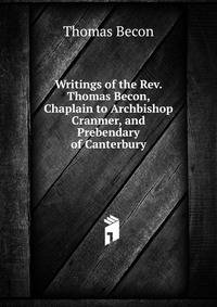 Writings of the Rev. Thomas Becon, Chaplain to Archbishop Cranmer, and Prebendary of Canterbury