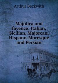Majolica and fayence: Italian, Sicilian, Majorcan, Hispano-Moresque and Persian
