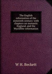 The English reformation of the sixteenth century: with chapters on monastic England, and the Wycliffite reformation