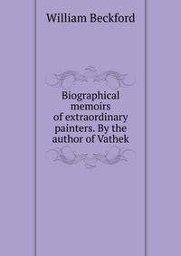 Biographical memoirs of extraordinary painters. By the author of Vathek