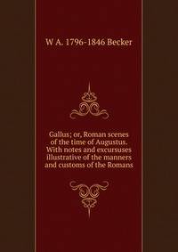 Gallus; or, Roman scenes of the time of Augustus. With notes and excursuses illustrative of the manners and customs of the Romans