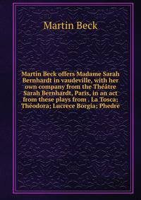 Martin Beck offers Madame Sarah Bernhardt in vaudeville, with her own company from the Theatre Sarah Bernhardt, Paris, in an act from these plays from . La Tosca; Theodora; Lucrece Borgia; Phedre