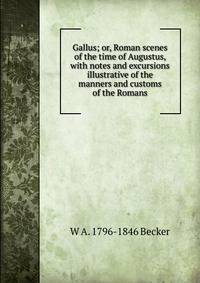 Gallus; or, Roman scenes of the time of Augustus, with notes and excursions illustrative of the manners and customs of the Romans
