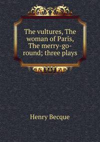 The vultures, The woman of Paris, The merry-go-round; three plays