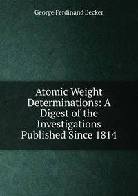 Atomic Weight Determinations: A Digest of the Investigations Published Since 1814