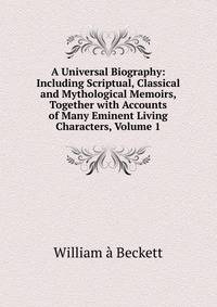 A Universal Biography: Including Scriptual, Classical and Mythological Memoirs, Together with Accounts of Many Eminent Living Characters, Volume 1