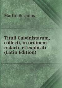 Tituli Calvinistarum, collecti, in ordinem redacti, et explicati (Latin Edition)