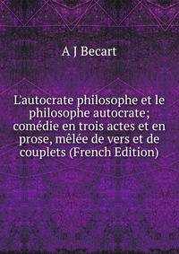 L'autocrate philosophe et le philosophe autocrate; com?die en trois actes et en prose, m?l?e de vers et de couplets (French Edition)