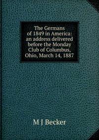The Germans of 1849 in America: an address delivered before the Monday Club of Columbus, Ohio, March 14, 1887