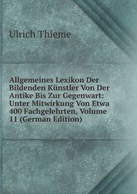 Allgemeines Lexikon Der Bildenden Kunstler Von Der Antike Bis Zur Gegenwart: Unter Mitwirkung Von Etwa 400 Fachgelehrten, Volume 11 (German Edition)