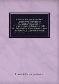 Rudolph Zacharias Beckers Leiden Und Freuden in Siebzehnmonatlicher Franzosischer Gefangenschaft: Ein Beytrag Zur Charakteristik Des Despotismus (German Edition)