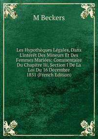 Les Hypoth?ques L?gales, Dans L'int?r?t Des Mineurs Et Des Femmes Mari?es: Commentaire Du Chapitre Iii, Section I De La Loi Du 16 D?cembre 1851 (French Edition)