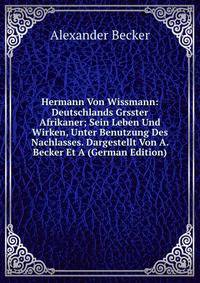 Hermann Von Wissmann: Deutschlands Grsster Afrikaner; Sein Leben Und Wirken, Unter Benutzung Des Nachlasses. Dargestellt Von A. Becker Et A (German Edition)