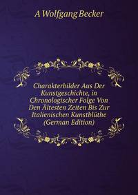 Charakterbilder Aus Der Kunstgeschichte, in Chronologischer Folge Von Den Altesten Zeiten Bis Zur Italienischen Kunstbluthe (German Edition)