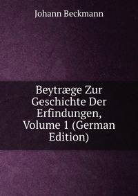 Beytr?ge Zur Geschichte Der Erfindungen, Volume 1 (German Edition)