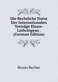 Die Rechtliche Natur Der Internationalen Vertrage Elsass-Lothringens . (German Edition)