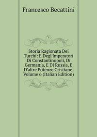 Storia Ragionata Dei Turchi: E Degl'imperatori Di Constantinopoli, Di Germania, E Di Russia, E D'altre Potenze Cristiane, Volume 6 (Italian Edition)