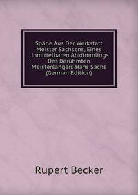 Spane Aus Der Werkstatt Meister Sachsens, Eines Unmittelbaren Abkommlings Des Beruhmten Meistersangers Hans Sachs (German Edition)
